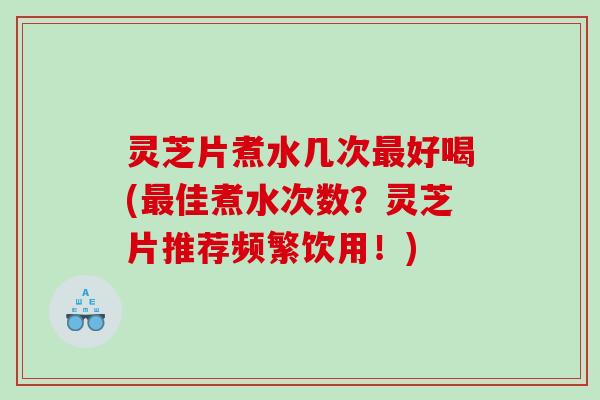 灵芝片煮水几次好喝(佳煮水次数？灵芝片推荐频繁饮用！)