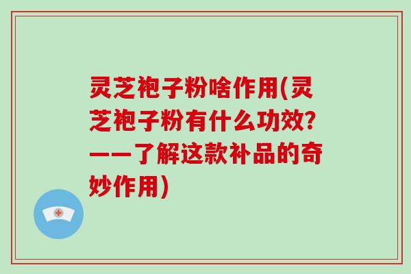 灵芝袍子粉啥作用(灵芝袍子粉有什么功效？——了解这款补品的奇妙作用)
