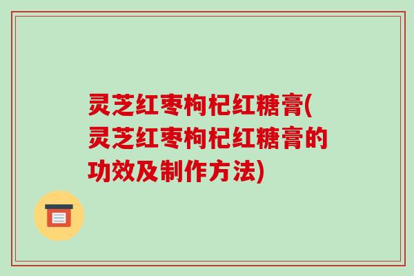 灵芝红枣枸杞红糖膏(灵芝红枣枸杞红糖膏的功效及制作方法) 灵芝红枣枸杞红糖膏(灵芝红枣枸杞红糖膏的功效及制作方法)