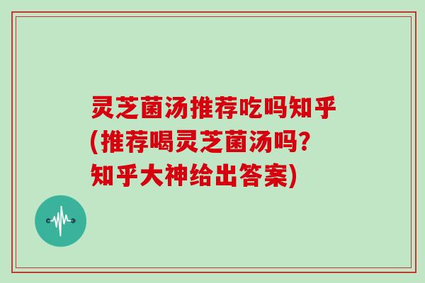 灵芝菌汤推荐吃吗知乎(推荐喝灵芝菌汤吗?知乎大神给出答案) 灵芝菌汤推荐吃吗知乎(推荐喝灵芝菌汤吗?知乎大神给出答案)
