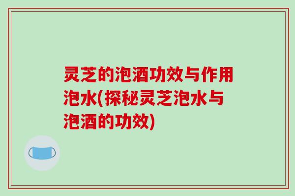 灵芝的泡酒功效与作用泡水(探秘灵芝泡水与泡酒的功效) 灵芝的泡酒功效与作用泡水(探秘灵芝泡水与泡酒的功效)