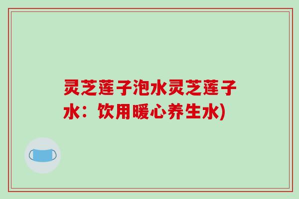 灵芝莲子泡水灵芝莲子水:饮用暖心养生水) 灵芝莲子泡水灵芝莲子水:饮用暖心养生水)
