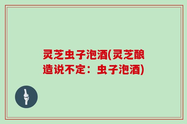 灵芝虫子泡酒(灵芝酿造说不定:虫子泡酒) 灵芝虫子泡酒(灵芝酿造说不定:虫子泡酒)