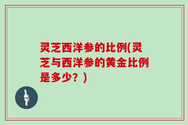 灵芝西洋参的比例(灵芝与西洋参的黄金比例是多少？)