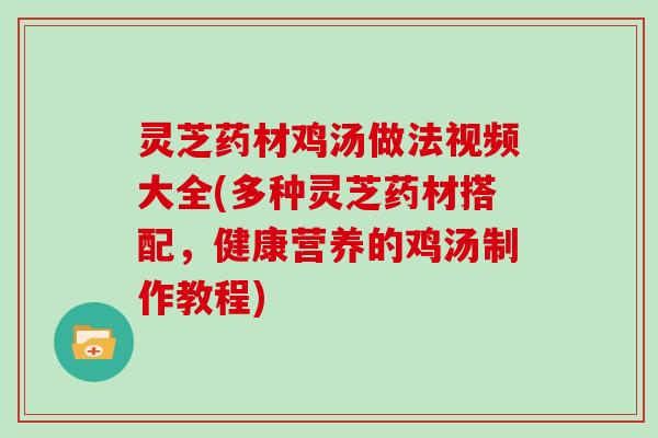 灵芝药材鸡汤做法视频大全(多种灵芝药材搭配,健康营养的鸡汤制作教程) 灵芝药材鸡汤做法视频大全(多种灵芝药材搭配,健康营养的鸡汤制作教程)