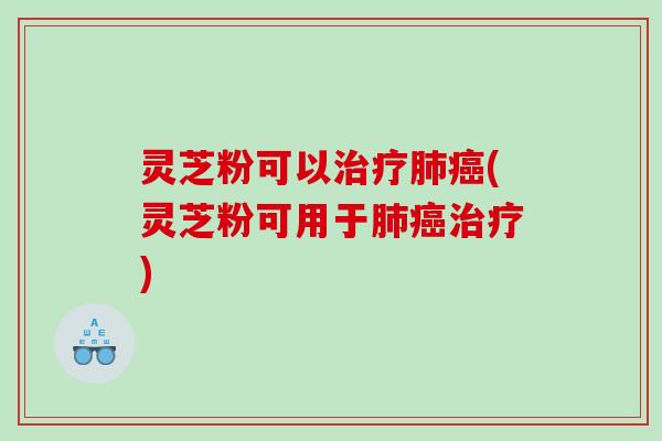 灵芝粉可以(灵芝粉可用于) 灵芝粉可以(灵芝粉可用于)