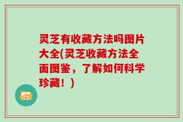 灵芝有收藏方法吗图片大全(灵芝收藏方法全面图鉴，了解如何科学珍藏！)