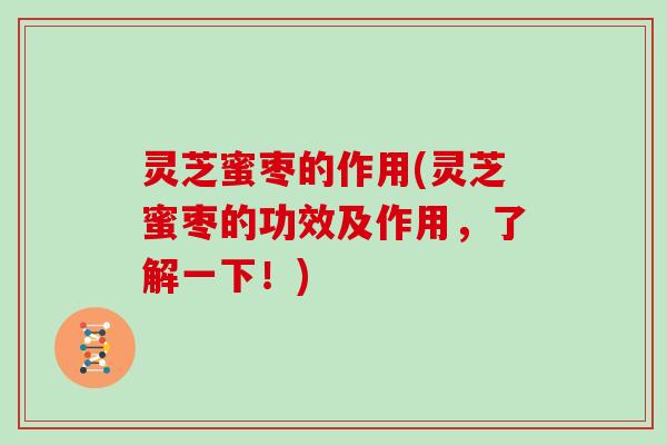 灵芝蜜枣的作用(灵芝蜜枣的功效及作用，了解一下！)