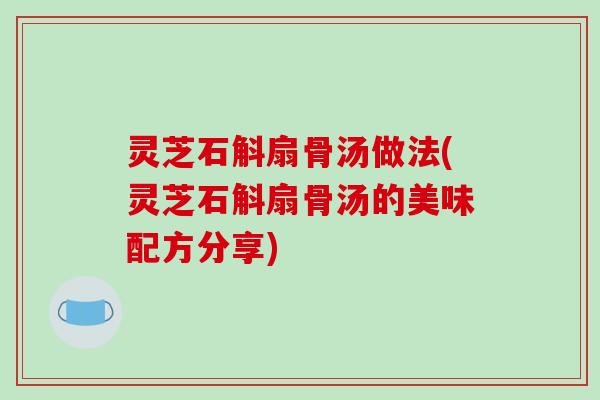 灵芝石斛扇骨汤做法(灵芝石斛扇骨汤的美味配方分享) 灵芝石斛扇骨汤做法(灵芝石斛扇骨汤的美味配方分享)