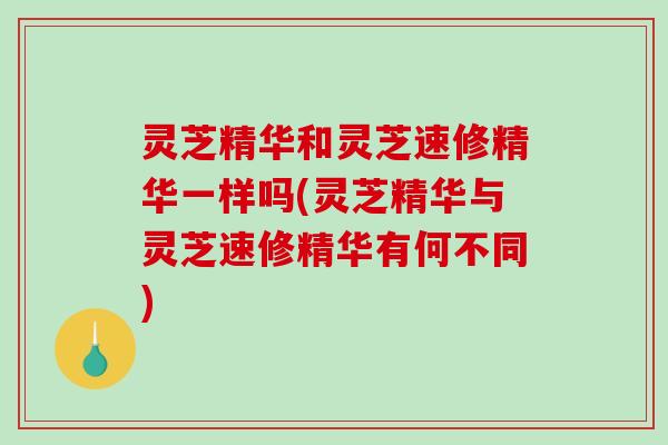 灵芝精华和灵芝速修精华一样吗(灵芝精华与灵芝速修精华有何不同)