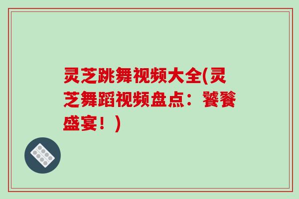 灵芝跳舞视频大全(灵芝舞蹈视频盘点：饕餮盛宴！)
