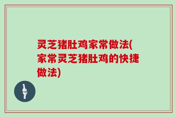灵芝猪肚鸡家常做法(家常灵芝猪肚鸡的快捷做法)
