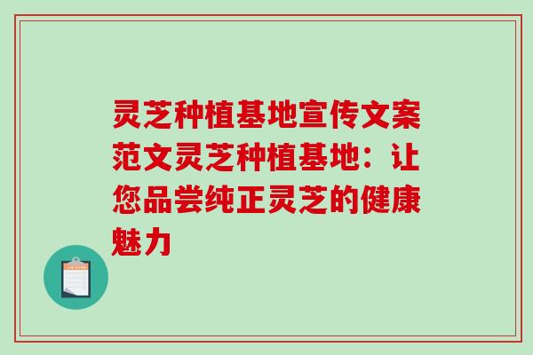 灵芝种植基地宣传文案范文灵芝种植基地：让您品尝纯正灵芝的健康魅力