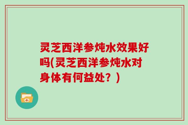 灵芝西洋参炖水效果好吗(灵芝西洋参炖水对身体有何益处？)