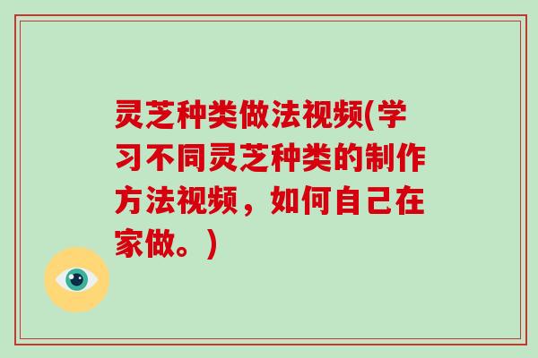 灵芝种类做法视频(学习不同灵芝种类的制作方法视频,如何自己在家做。) 灵芝种类做法视频(学习不同灵芝种类的制作方法视频,如何自己在家做。)