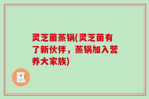 灵芝菌蒸锅(灵芝菌有了新伙伴，蒸锅加入营养大家族)