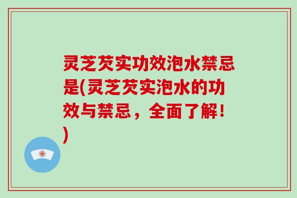 灵芝芡实功效泡水禁忌是(灵芝芡实泡水的功效与禁忌，全面了解！)