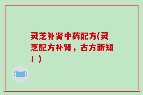 灵芝补配方(灵芝配方补，古方新知！)