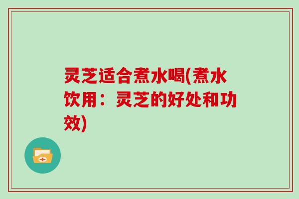 灵芝适合煮水喝(煮水饮用:灵芝的好处和功效) 灵芝适合煮水喝(煮水饮用:灵芝的好处和功效)