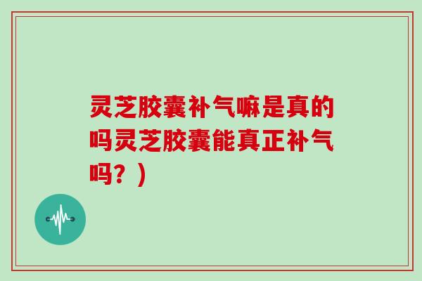 灵芝胶囊嘛是真的吗灵芝胶囊能真正吗?) 灵芝胶囊嘛是真的吗灵芝胶囊能真正吗?)
