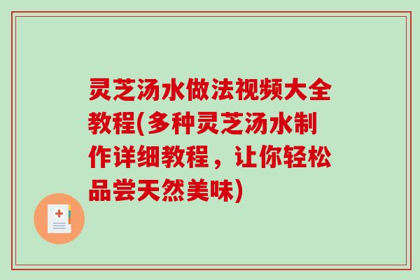灵芝汤水做法视频大全教程(多种灵芝汤水制作详细教程，让你轻松品尝天然美味)