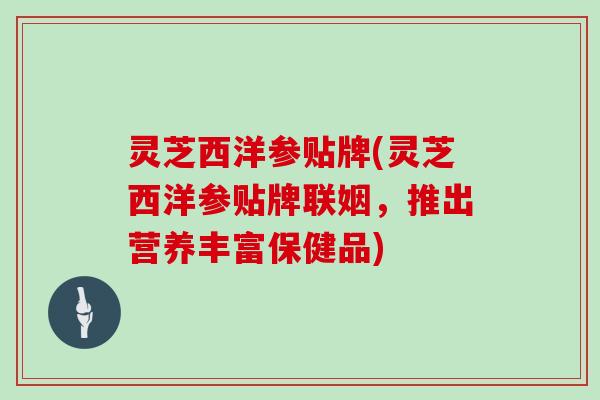 灵芝西洋参贴牌(灵芝西洋参贴牌联姻,推出营养丰富保健品) 灵芝西洋参贴牌(灵芝西洋参贴牌联姻,推出营养丰富保健品)