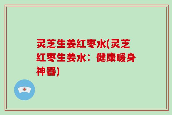 灵芝生姜红枣水(灵芝红枣生姜水:健康暖身神器) 灵芝生姜红枣水(灵芝红枣生姜水:健康暖身神器)