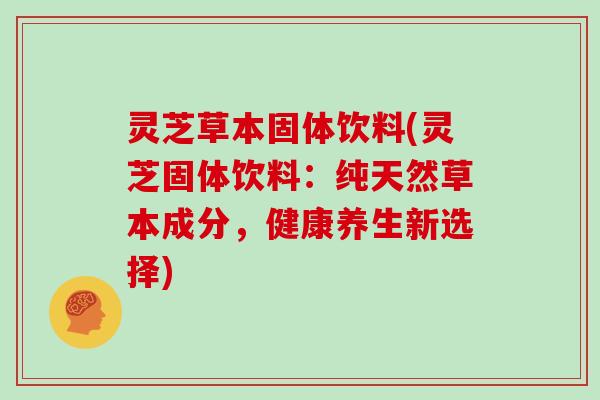 灵芝草本固体饮料(灵芝固体饮料:纯天然草本成分,健康养生新选择) 灵芝草本固体饮料(灵芝固体饮料:纯天然草本成分,健康养生新选择)