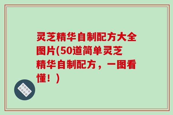 灵芝精华自制配方大全图片(50道简单灵芝精华自制配方,一图看懂!) 灵芝精华自制配方大全图片(50道简单灵芝精华自制配方,一图看懂!)