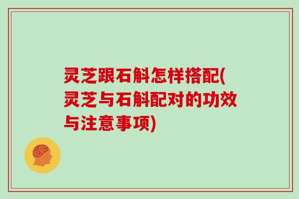 灵芝跟石斛怎样搭配(灵芝与石斛配对的功效与注意事项) 灵芝跟石斛怎样搭配(灵芝与石斛配对的功效与注意事项)
