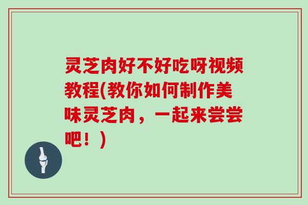 灵芝肉好不好吃呀视频教程(教你如何制作美味灵芝肉,一起来尝尝吧!) 灵芝肉好不好吃呀视频教程(教你如何制作美味灵芝肉,一起来尝尝吧!)