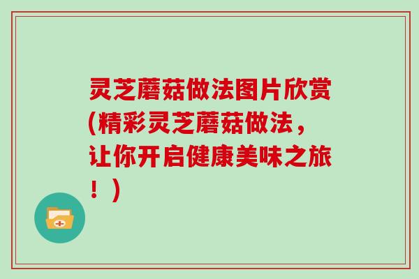 灵芝蘑菇做法图片欣赏(精彩灵芝蘑菇做法,让你开启健康美味之旅!) 灵芝蘑菇做法图片欣赏(精彩灵芝蘑菇做法,让你开启健康美味之旅!)