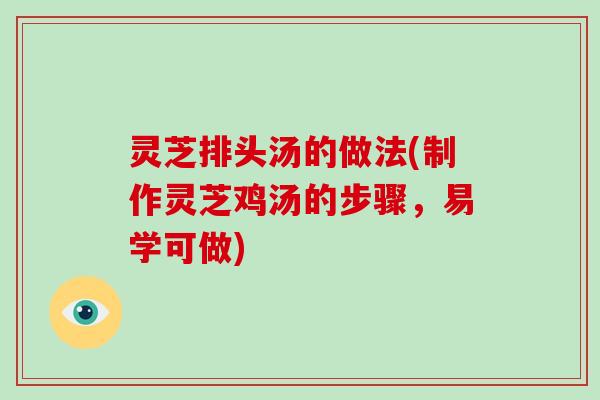 灵芝排头汤的做法(制作灵芝鸡汤的步骤,易学可做) 灵芝排头汤的做法(制作灵芝鸡汤的步骤,易学可做)