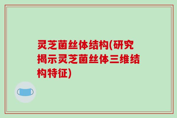 灵芝菌丝体结构(研究揭示灵芝菌丝体三维结构特征) 灵芝菌丝体结构(研究揭示灵芝菌丝体三维结构特征)