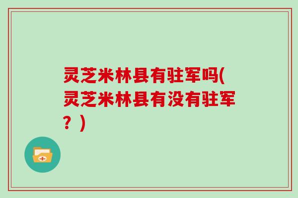 灵芝米林县有驻军吗(灵芝米林县有没有驻军?) 灵芝米林县有驻军吗(灵芝米林县有没有驻军?)