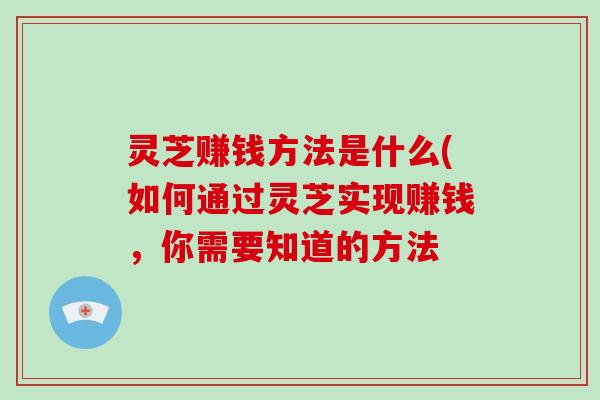 灵芝赚钱方法是什么(如何通过灵芝实现赚钱,你需要知道的方法 灵芝赚钱方法是什么(如何通过灵芝实现赚钱,你需要知道的方法
