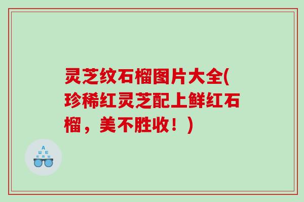 灵芝纹石榴图片大全(珍稀红灵芝配上鲜红石榴，美不胜收！)