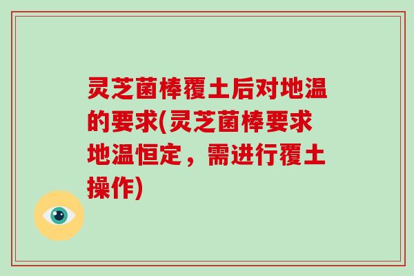 灵芝菌棒覆土后对地温的要求(灵芝菌棒要求地温恒定,需进行覆土操作) 灵芝菌棒覆土后对地温的要求(灵芝菌棒要求地温恒定,需进行覆土操作)