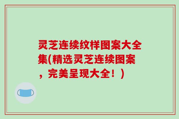 灵芝连续纹样图案大全集(精选灵芝连续图案,完美呈现大全!) 灵芝连续纹样图案大全集(精选灵芝连续图案,完美呈现大全!)