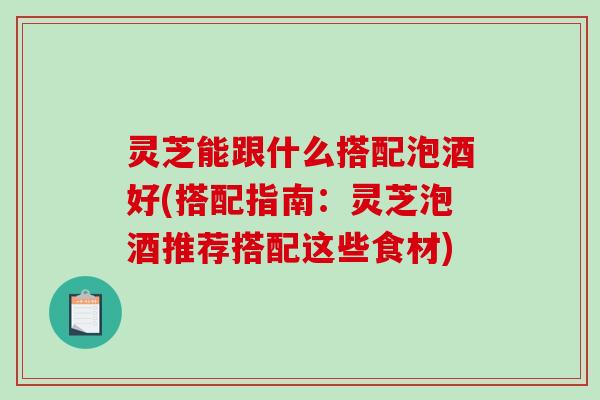灵芝能跟什么搭配泡酒好(搭配指南:灵芝泡酒推荐搭配这些食材) 灵芝能跟什么搭配泡酒好(搭配指南:灵芝泡酒推荐搭配这些食材)