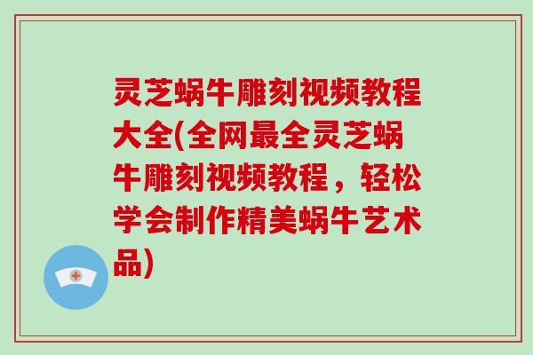 灵芝蜗牛雕刻视频教程大全(全网全灵芝蜗牛雕刻视频教程,轻松学会制作精美蜗牛艺术品) 灵芝蜗牛雕刻视频教程大全(全网全灵芝蜗牛雕刻视频教程,轻松学会制作精美蜗牛艺术品)