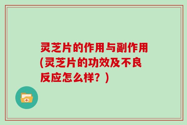 灵芝片的作用与副作用(灵芝片的功效及不良反应怎么样?) 灵芝片的作用与副作用(灵芝片的功效及不良反应怎么样?)