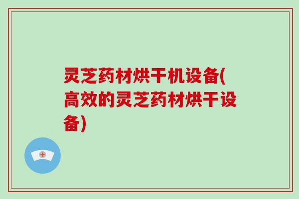 灵芝药材烘干机设备(高效的灵芝药材烘干设备)
