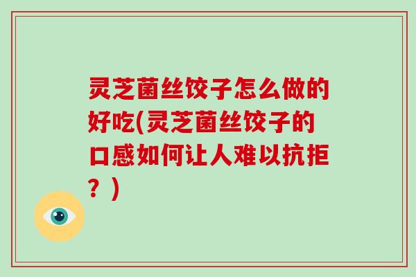 灵芝菌丝饺子怎么做的好吃(灵芝菌丝饺子的口感如何让人难以抗拒？)