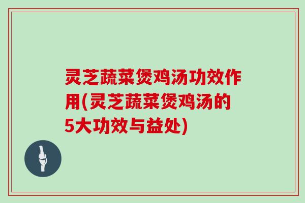 灵芝蔬菜煲鸡汤功效作用(灵芝蔬菜煲鸡汤的5大功效与益处) 灵芝蔬菜煲鸡汤功效作用(灵芝蔬菜煲鸡汤的5大功效与益处)