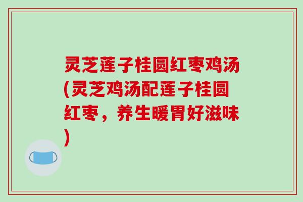 灵芝莲子桂圆红枣鸡汤(灵芝鸡汤配莲子桂圆红枣,养生暖胃好滋味) 灵芝莲子桂圆红枣鸡汤(灵芝鸡汤配莲子桂圆红枣,养生暖胃好滋味)