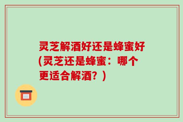 灵芝解酒好还是蜂蜜好(灵芝还是蜂蜜:哪个更适合解酒?) 灵芝解酒好还是蜂蜜好(灵芝还是蜂蜜:哪个更适合解酒?)