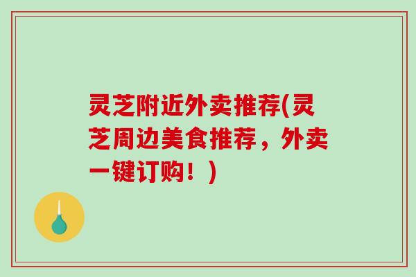 灵芝附近外卖推荐(灵芝周边美食推荐，外卖一键订购！)