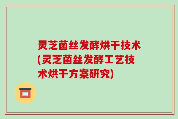 灵芝菌丝发酵烘干技术(灵芝菌丝发酵工艺技术烘干方案研究)