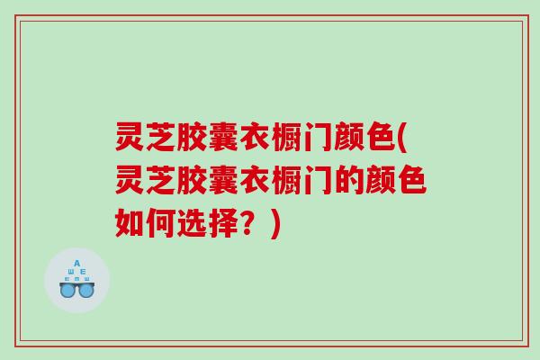 灵芝胶囊衣橱门颜色(灵芝胶囊衣橱门的颜色如何选择?) 灵芝胶囊衣橱门颜色(灵芝胶囊衣橱门的颜色如何选择?)